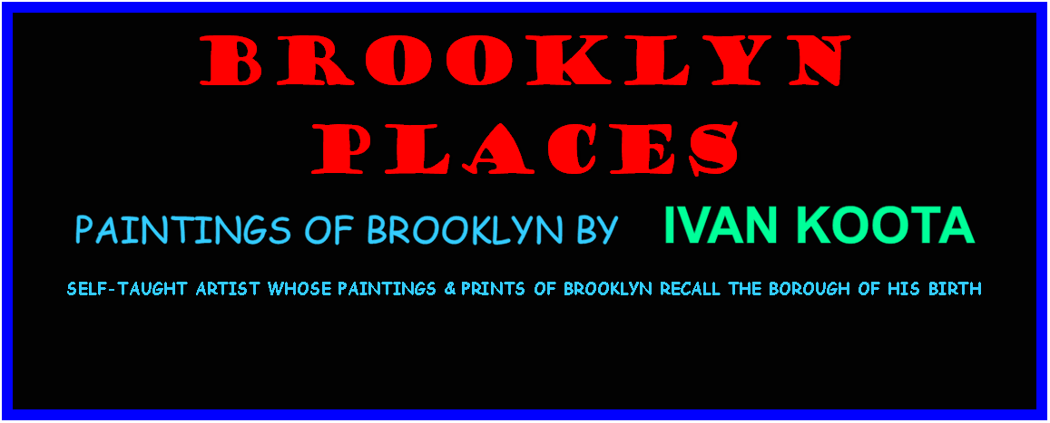 Text Box: BrooklynPlacespaintings of Brooklyn by    ivan Koota      self-taught ARTIST whose paintings & prints Of Brooklyn recall the borough of his birth                                                             	   